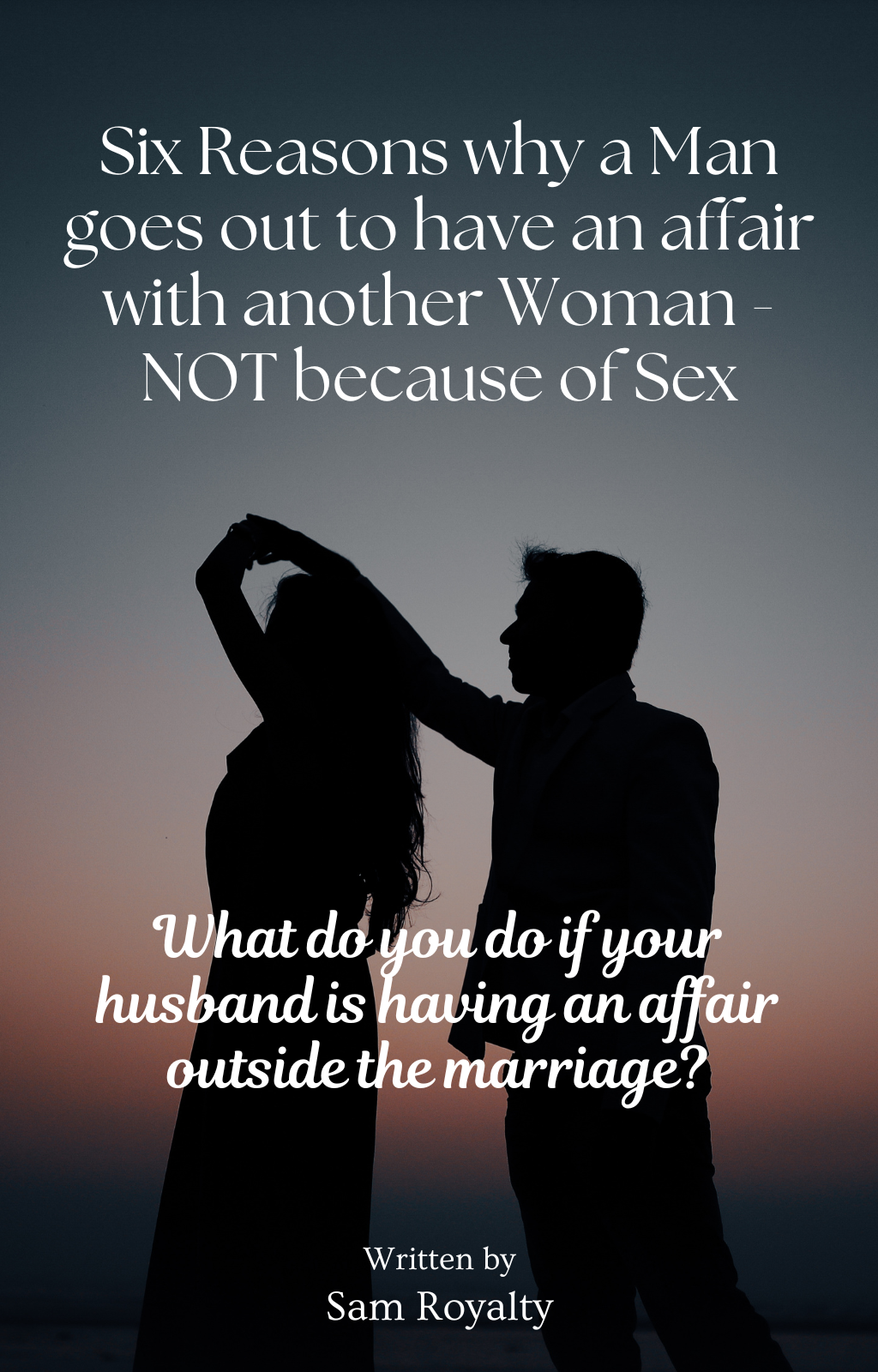 SIX REASONS WHY A MAN GOES OUT TO HAVE AN AFFAIR WITH ANOTHER WOMAN - NOT BECAUSE OF SEX! (e-Book)